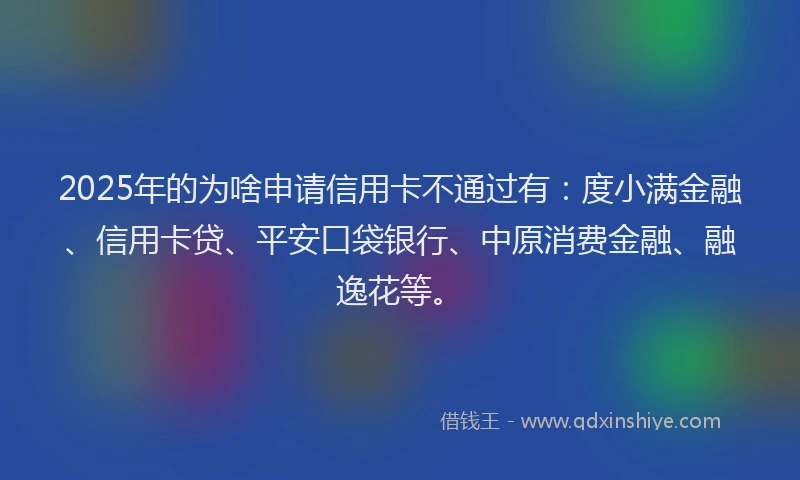 2025年的为啥申请信用卡不通过有：度小满金融、信用卡贷、平安口袋银行、中原消费金融、融逸花等。