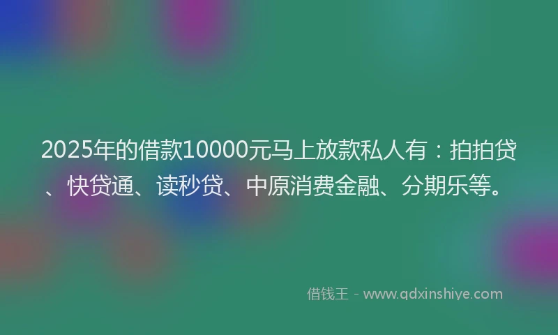 2025年的借款10000元马上放款私人有：拍拍贷、快贷通、读秒贷、中原消费金融、分期乐等。