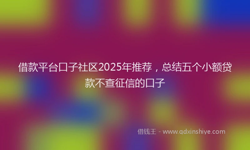 借款平台口子社区2025年推荐，总结五个小额贷款不查征信的口子