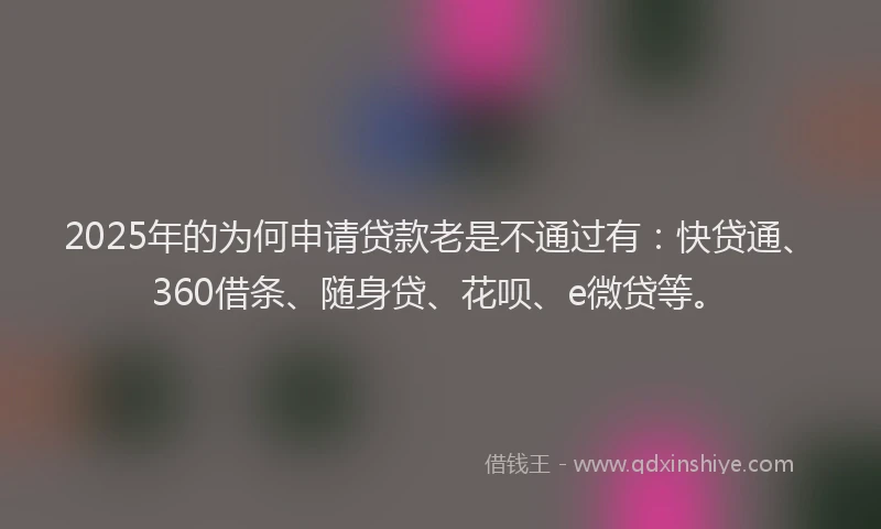 2025年的为何申请贷款老是不通过有：快贷通、360借条、随身贷、花呗、e微贷等。