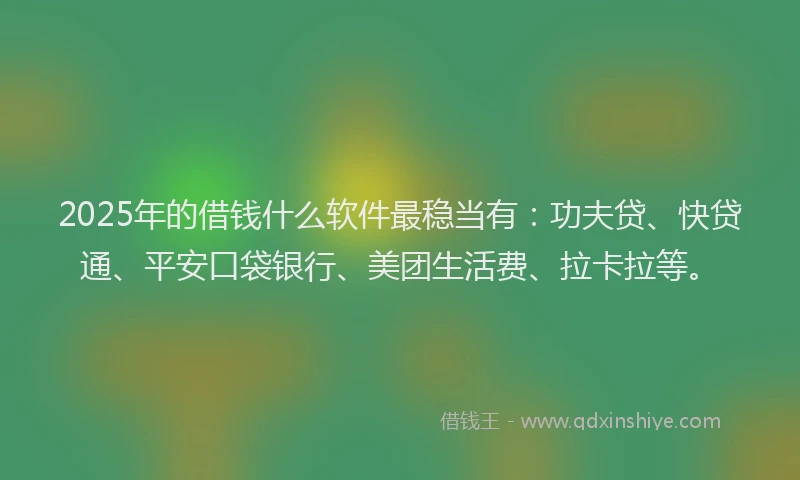 2025年的借钱什么软件最稳当有：功夫贷、快贷通、平安口袋银行、美团生活费、拉卡拉等。