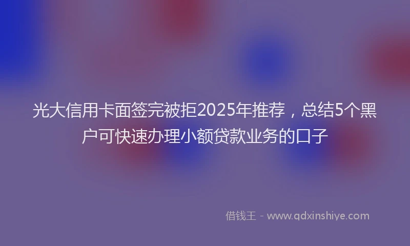 光大信用卡面签完被拒2025年推荐，总结5个黑户可快速办理小额贷款业务的口子