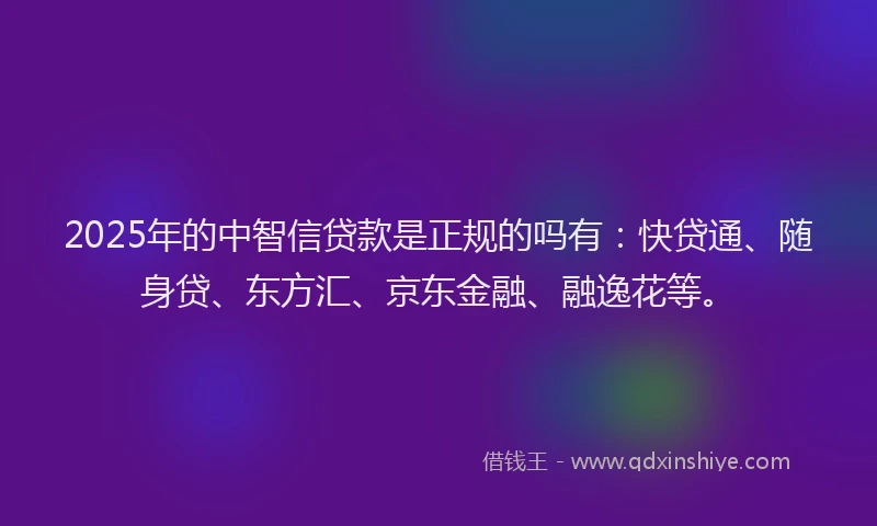 2025年的中智信贷款是正规的吗有：快贷通、随身贷、东方汇、京东金融、融逸花等。