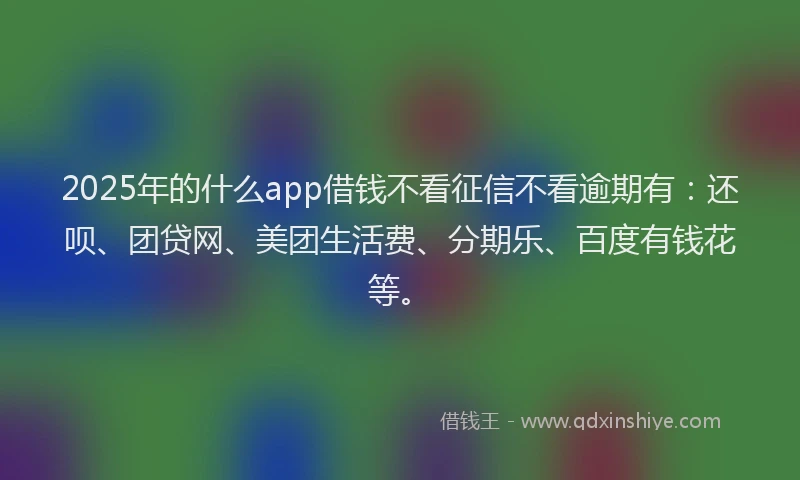 2025年的什么app借钱不看征信不看逾期有：还呗、团贷网、美团生活费、分期乐、百度有钱花等。