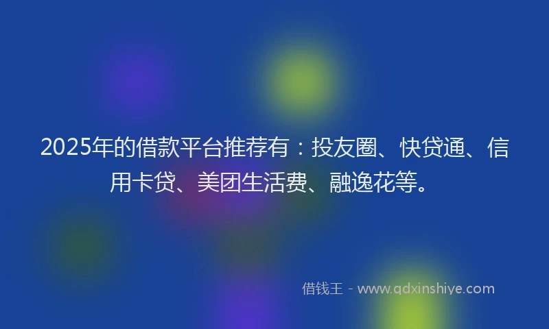 2025年的借款平台推荐有：投友圈、快贷通、信用卡贷、美团生活费、融逸花等。