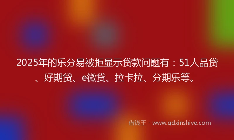 2025年的乐分易被拒显示贷款问题有：51人品贷、好期贷、e微贷、拉卡拉、分期乐等。