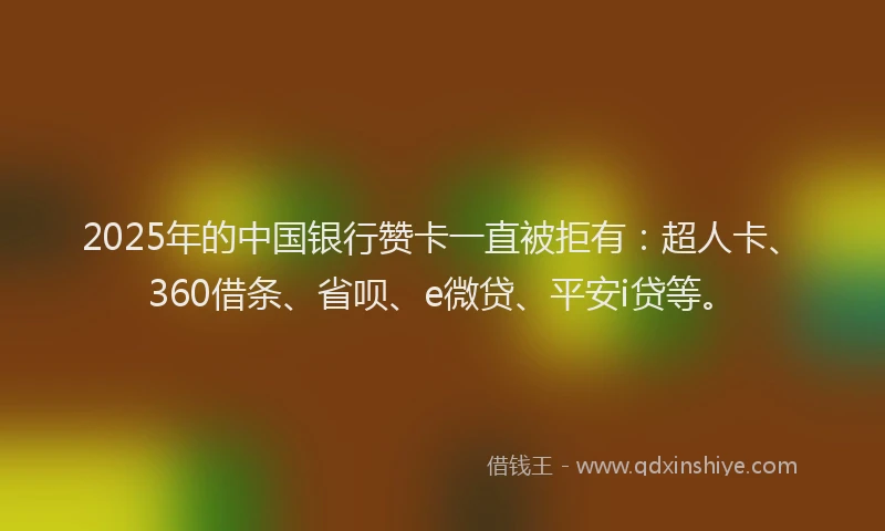 2025年的中国银行赞卡一直被拒有：超人卡、360借条、省呗、e微贷、平安i贷等。