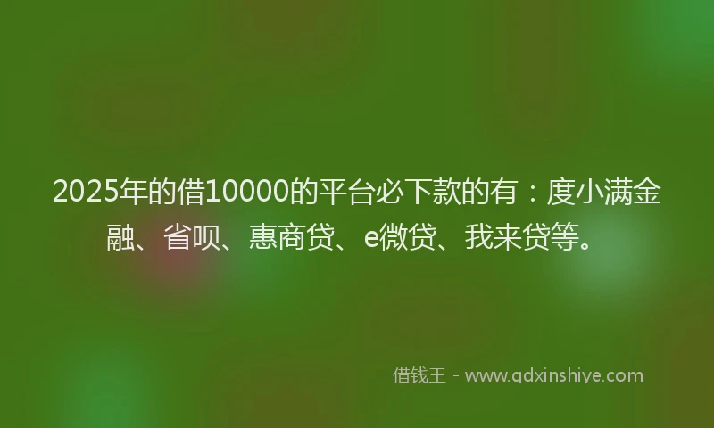 2025年的借10000的平台必下款的有：度小满金融、省呗、惠商贷、e微贷、我来贷等。