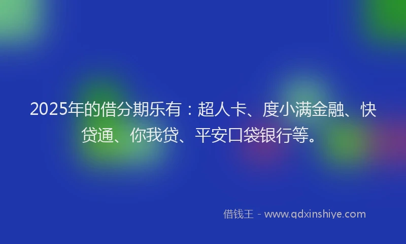 2025年的借分期乐有：超人卡、度小满金融、快贷通、你我贷、平安口袋银行等。