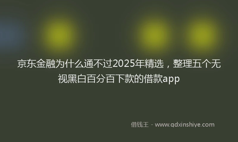 京东金融为什么通不过2025年精选，整理五个无视黑白百分百下款的借款app