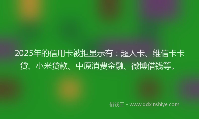2025年的信用卡被拒显示有：超人卡、维信卡卡贷、小米贷款、中原消费金融、微博借钱等。