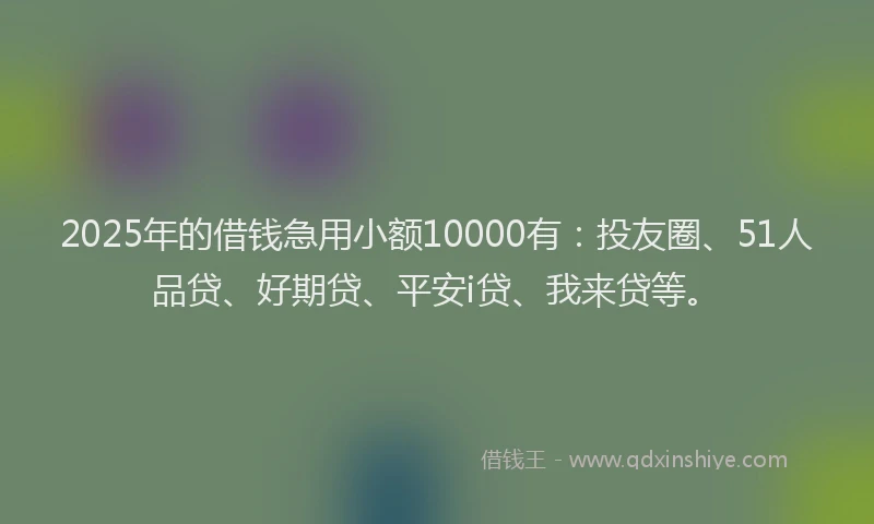2025年的借钱急用小额10000有：投友圈、51人品贷、好期贷、平安i贷、我来贷等。