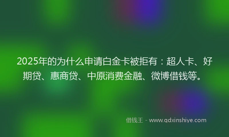 2025年的为什么申请白金卡被拒有：超人卡、好期贷、惠商贷、中原消费金融、微博借钱等。