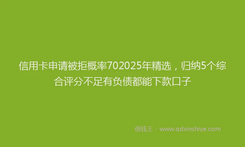信用卡申请被拒概率702025年精选，归纳5个综合评分不足有负债都能下款口子