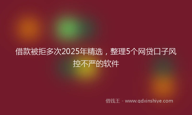 借款被拒多次2025年精选，整理5个网贷口子风控不严的软件
