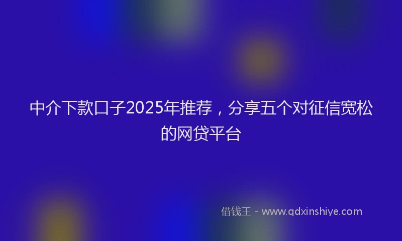 中介下款口子2025年推荐，分享五个对征信宽松的网贷平台