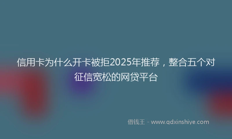 信用卡为什么开卡被拒2025年推荐，整合五个对征信宽松的网贷平台