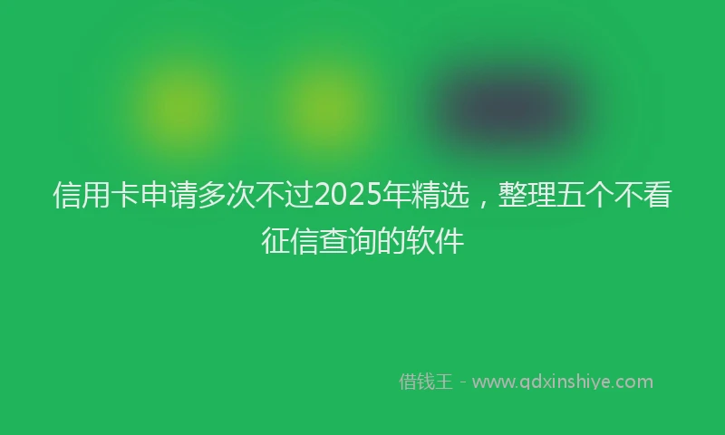 信用卡申请多次不过2025年精选，整理五个不看征信查询的软件