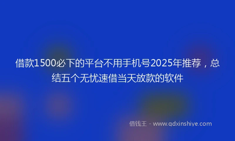 借款1500必下的平台不用手机号2025年推荐，总结五个无忧速借当天放款的软件