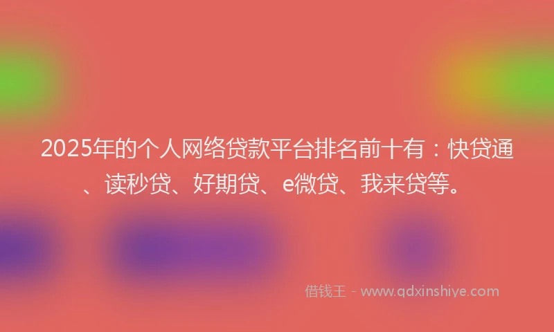 2025年的个人网络贷款平台排名前十有：快贷通、读秒贷、好期贷、e微贷、我来贷等。