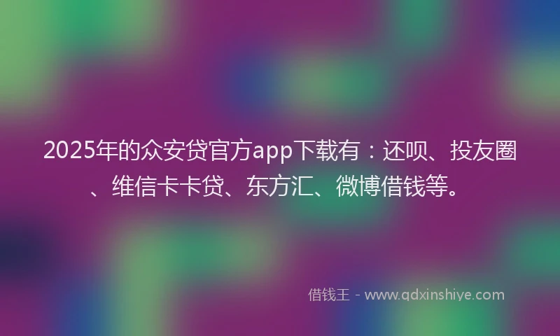 2025年的众安贷官方app下载有：还呗、投友圈、维信卡卡贷、东方汇、微博借钱等。