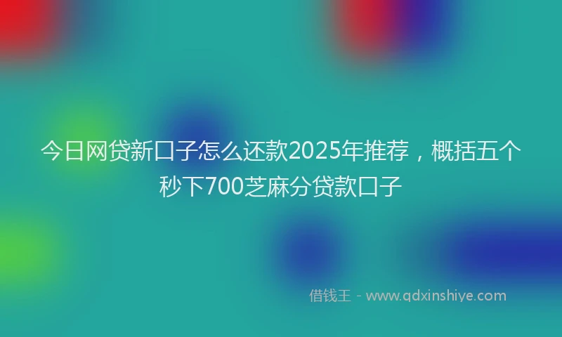 今日网贷新口子怎么还款2025年推荐，概括五个秒下700芝麻分贷款口子