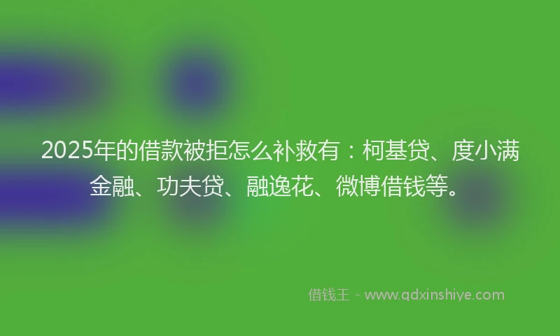 2025年的借款被拒怎么补救有：柯基贷、度小满金融、功夫贷、融逸花、微博借钱等。