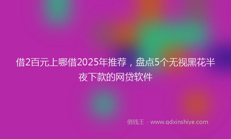 借2百元上哪借2025年推荐，盘点5个无视黑花半夜下款的网贷软件