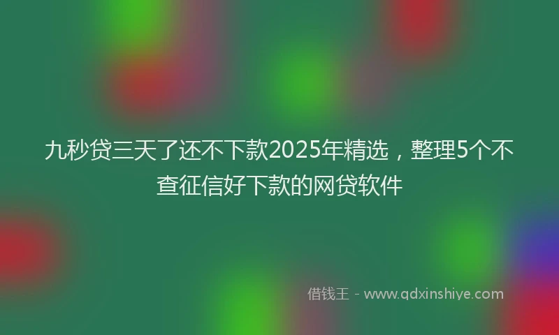 九秒贷三天了还不下款2025年精选，整理5个不查征信好下款的网贷软件