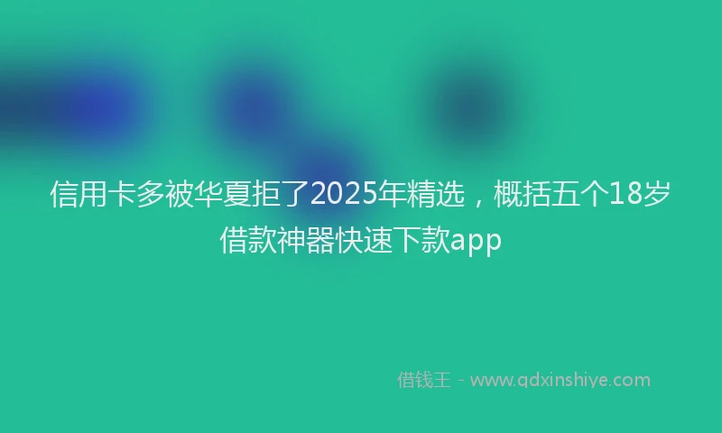 信用卡多被华夏拒了2025年精选，概括五个18岁借款神器快速下款app