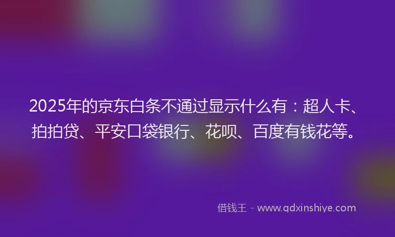 2025年的京东白条不通过显示什么有：超人卡、拍拍贷、平安口袋银行、花呗、百度有钱花等。