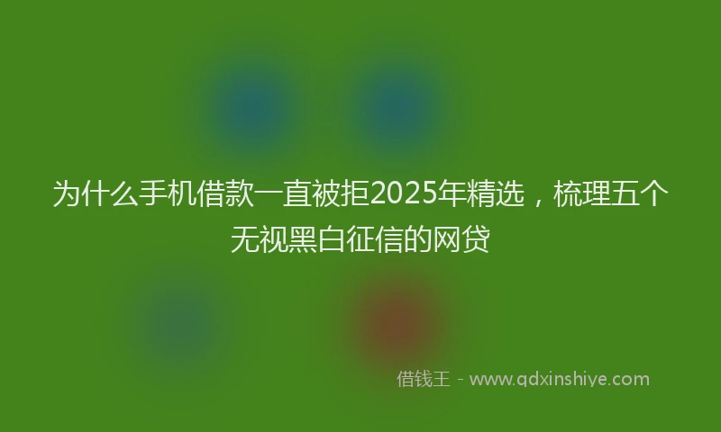 为什么手机借款一直被拒2025年精选，梳理五个无视黑白征信的网贷