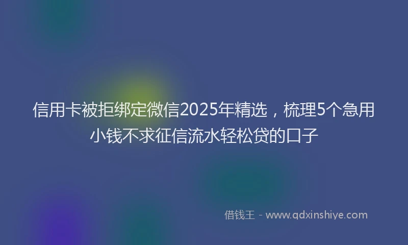 信用卡被拒绑定微信2025年精选，梳理5个急用小钱不求征信流水轻松贷的口子