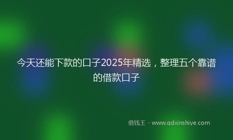 今天还能下款的口子2025年精选，整理五个靠谱的借款口子