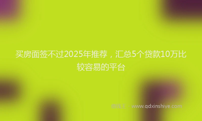 买房面签不过2025年推荐，汇总5个贷款10万比较容易的平台