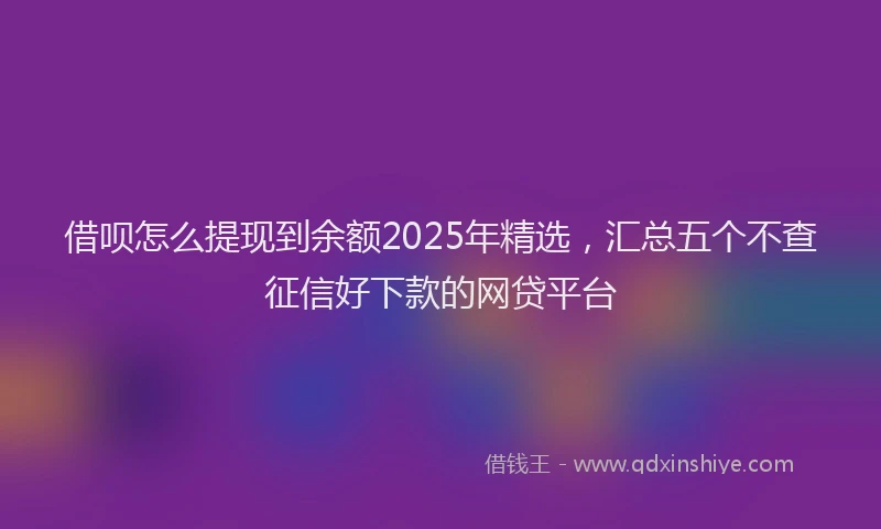 借呗怎么提现到余额2025年精选，汇总五个不查征信好下款的网贷平台