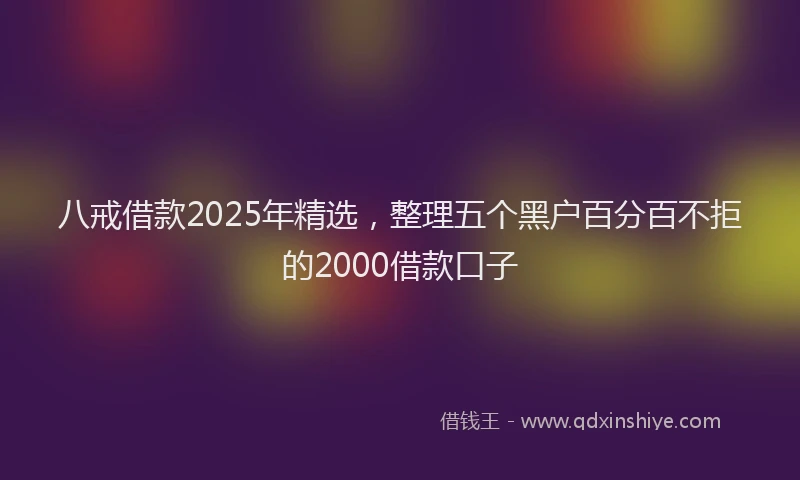 八戒借款2025年精选，整理五个黑户百分百不拒的2000借款口子