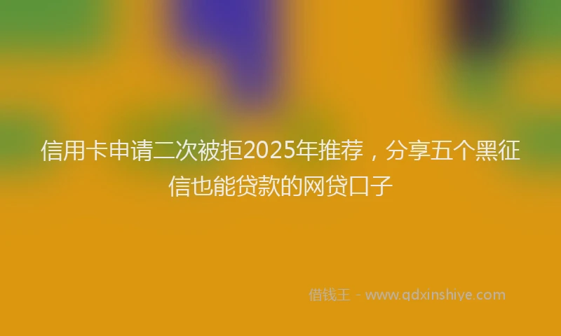 信用卡申请二次被拒2025年推荐，分享五个黑征信也能贷款的网贷口子