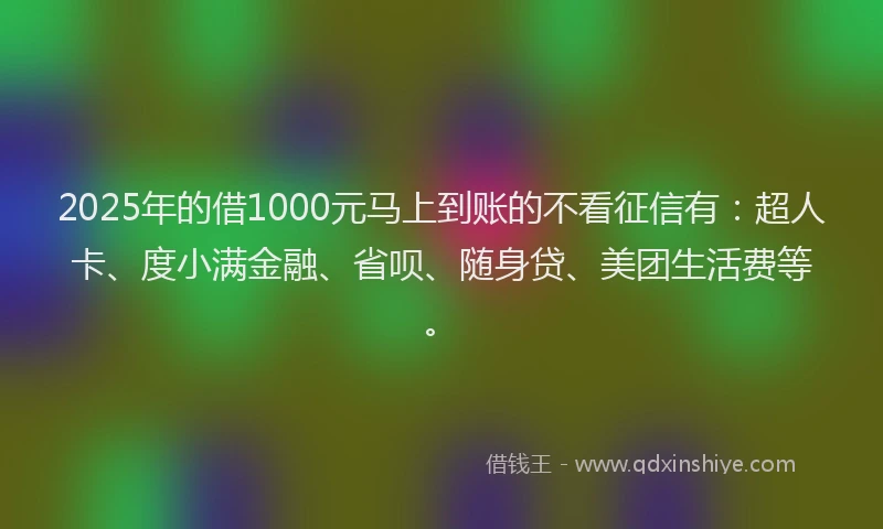 2025年的借1000元马上到账的不看征信有：超人卡、度小满金融、省呗、随身贷、美团生活费等。