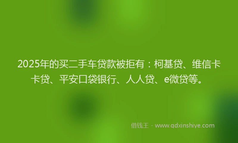 2025年的买二手车贷款被拒有：柯基贷、维信卡卡贷、平安口袋银行、人人贷、e微贷等。