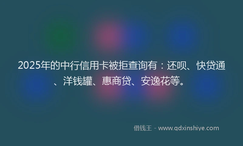 2025年的中行信用卡被拒查询有：还呗、快贷通、洋钱罐、惠商贷、安逸花等。