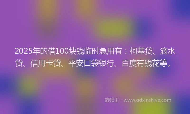 2025年的借100块钱临时急用有：柯基贷、滴水贷、信用卡贷、平安口袋银行、百度有钱花等。
