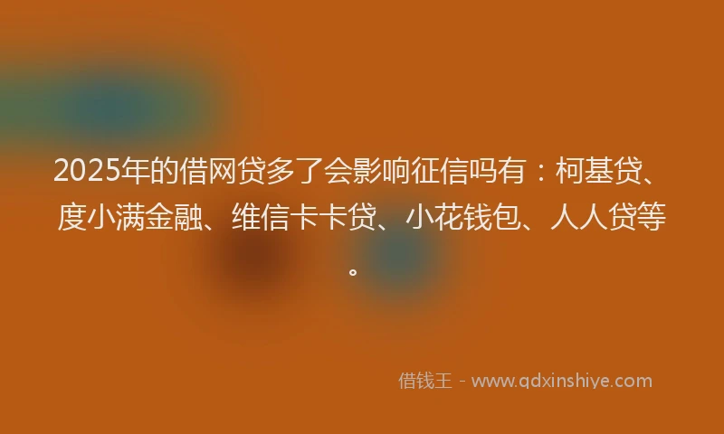 2025年的借网贷多了会影响征信吗有：柯基贷、度小满金融、维信卡卡贷、小花钱包、人人贷等。