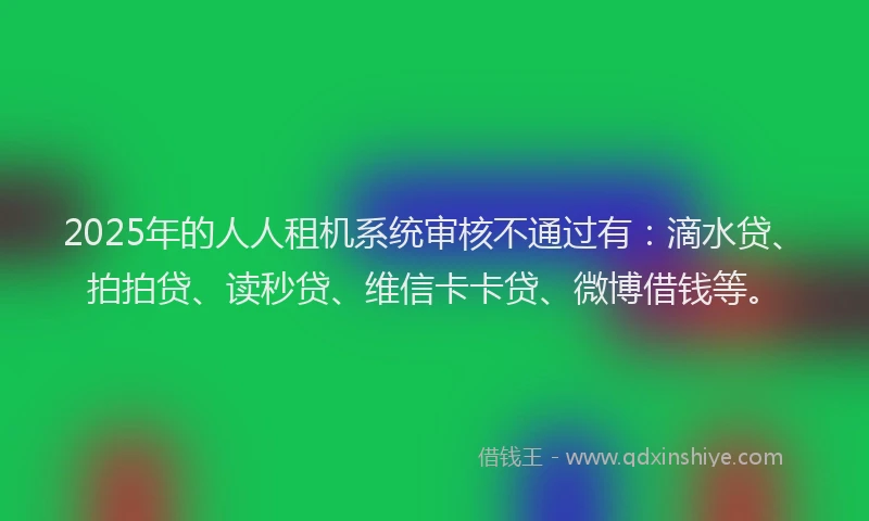 2025年的人人租机系统审核不通过有：滴水贷、拍拍贷、读秒贷、维信卡卡贷、微博借钱等。