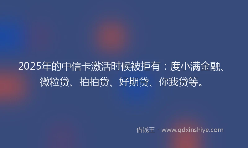 2025年的中信卡激活时候被拒有：度小满金融、微粒贷、拍拍贷、好期贷、你我贷等。
