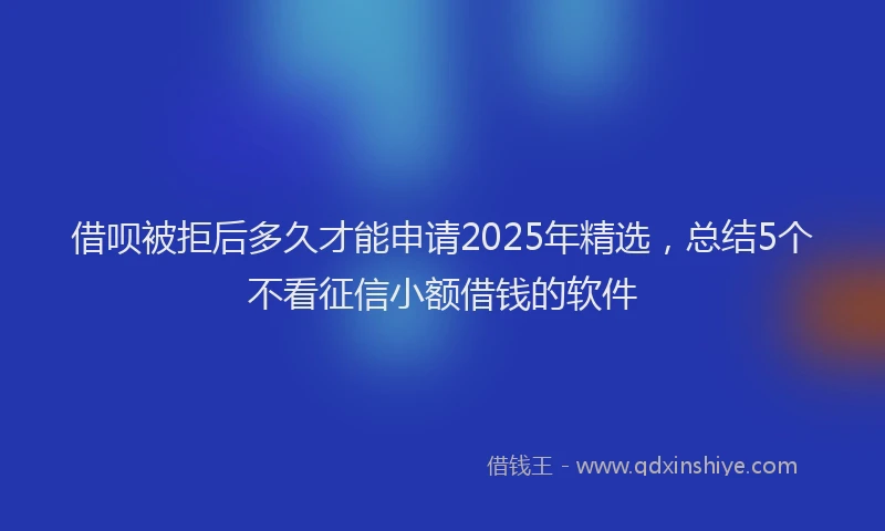 借呗被拒后多久才能申请2025年精选，总结5个不看征信小额借钱的软件