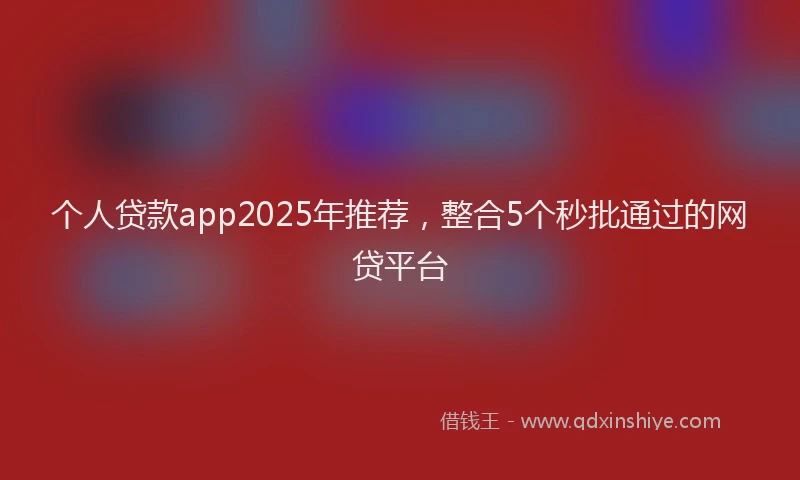 个人贷款app2025年推荐，整合5个秒批通过的网贷平台