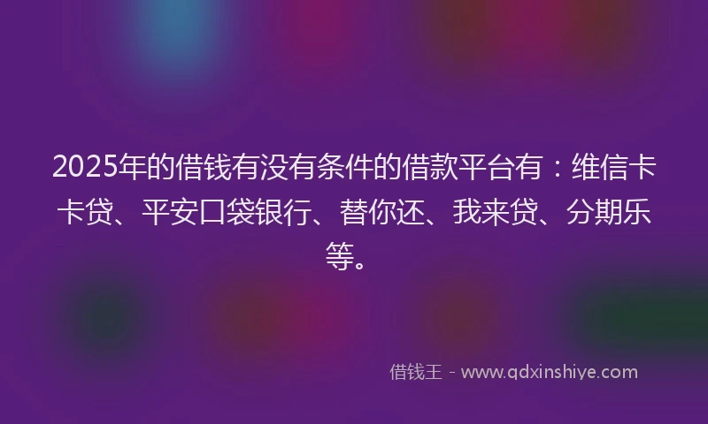 2025年的借钱有没有条件的借款平台有：维信卡卡贷、平安口袋银行、替你还、我来贷、分期乐等。