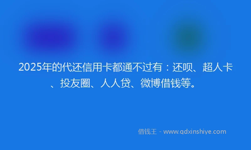 2025年的代还信用卡都通不过有：还呗、超人卡、投友圈、人人贷、微博借钱等。