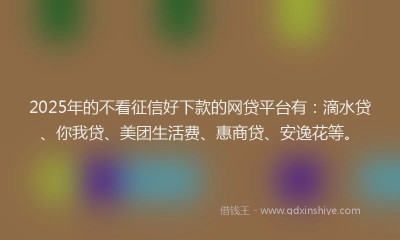 2025年的不看征信好下款的网贷平台有：滴水贷、你我贷、美团生活费、惠商贷、安逸花等。